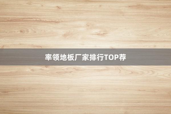 率领地板厂家排行TOP荐